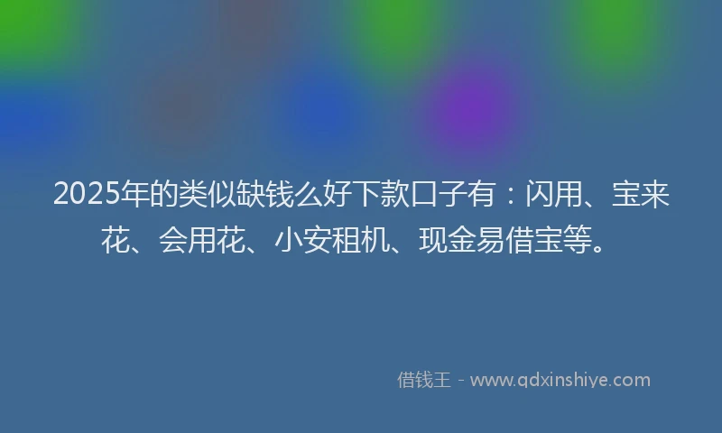 2025年的类似缺钱么好下款口子有：闪用、宝来花、会用花、小安租机、现金易借宝等。