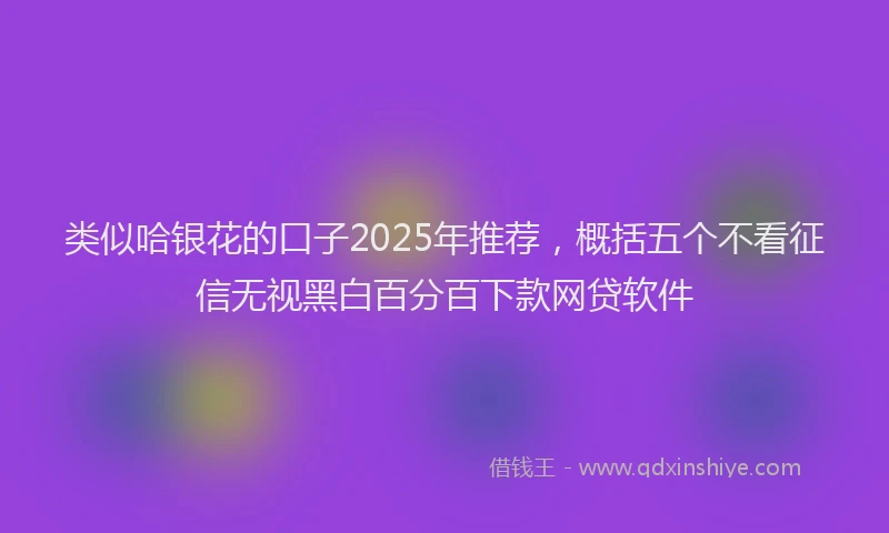 类似哈银花的口子2025年推荐，概括五个不看征信无视黑白百分百下款网贷软件