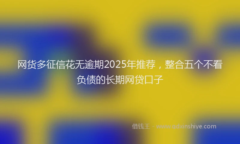 网货多征信花无逾期2025年推荐，整合五个不看负债的长期网贷口子