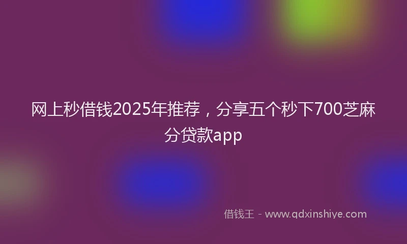 网上秒借钱2025年推荐，分享五个秒下700芝麻分贷款app