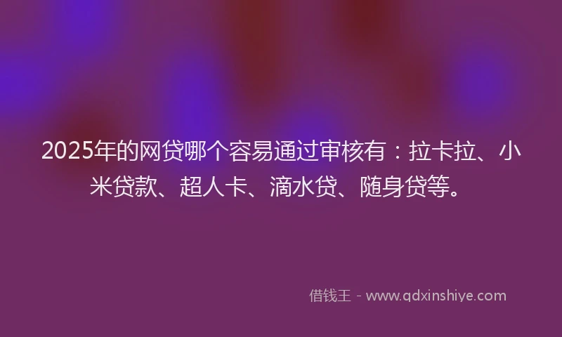 2025年的网贷哪个容易通过审核有：拉卡拉、小米贷款、超人卡、滴水贷、随身贷等。