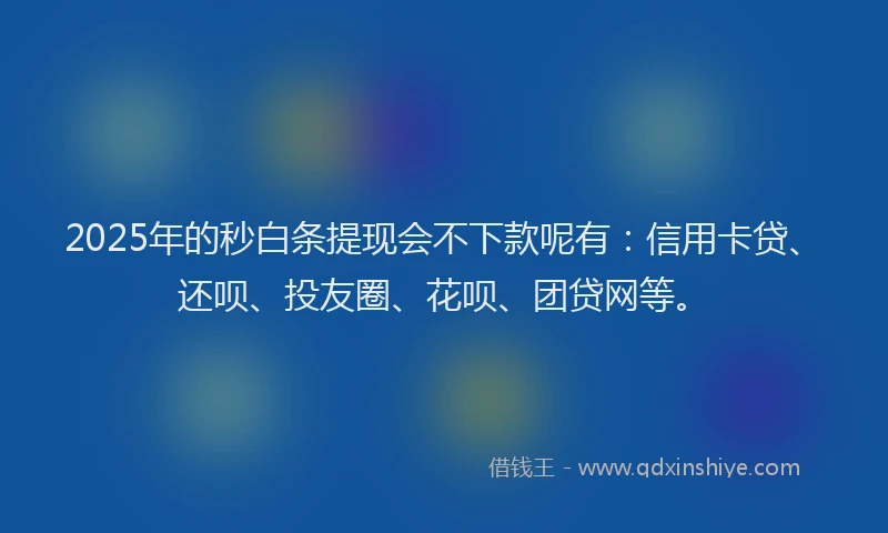 2025年的秒白条提现会不下款呢有：信用卡贷、还呗、投友圈、花呗、团贷网等。
