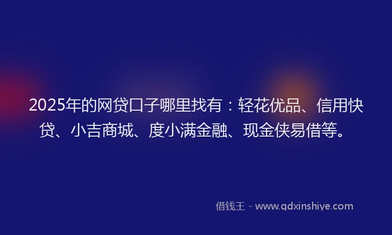 2025年的网贷口子哪里找有：轻花优品、信用快贷、小吉商城、度小满金融、现金侠易借等。