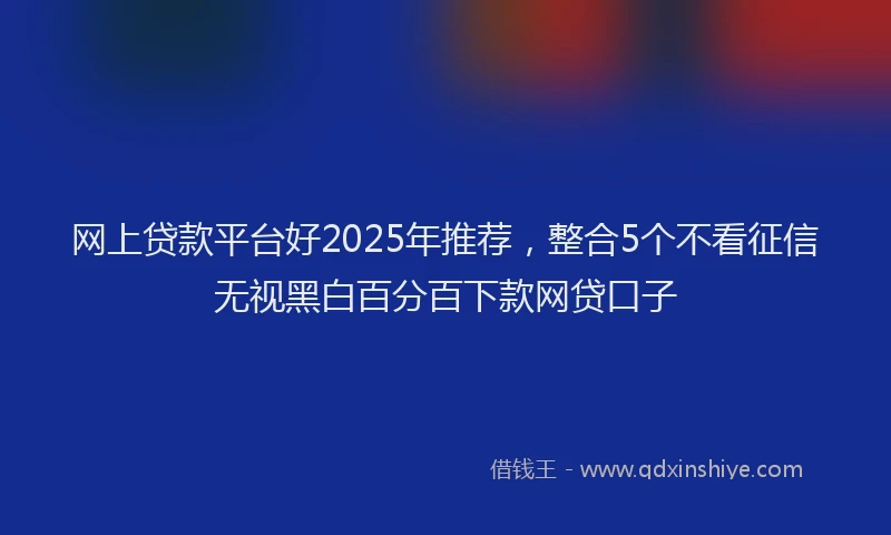 网上贷款平台好2025年推荐，整合5个不看征信无视黑白百分百下款网贷口子
