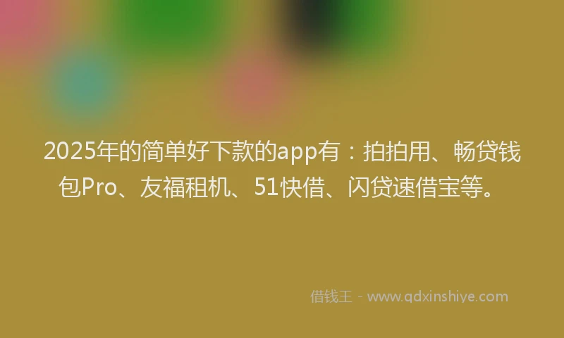 2025年的简单好下款的app有：拍拍用、畅贷钱包Pro、友福租机、51快借、闪贷速借宝等。