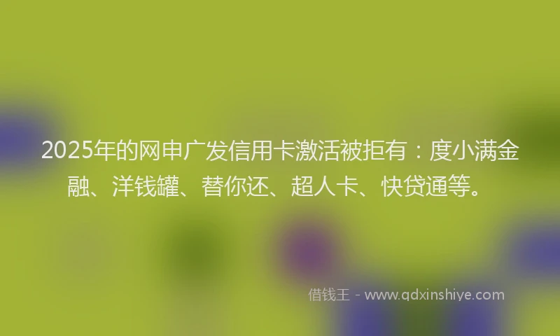 2025年的网申广发信用卡激活被拒有:度小满金融、洋钱罐、替你还、超人卡、快贷通等。