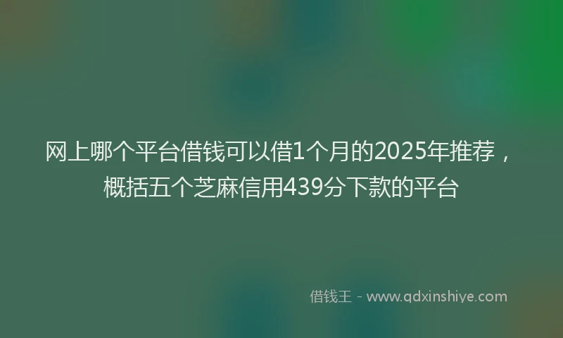 网上哪个平台借钱可以借1个月的2025年推荐，概括五个芝麻信用439分下款的平台
