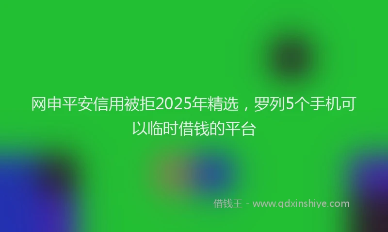 网申平安信用被拒2025年精选，罗列5个手机可以临时借钱的平台