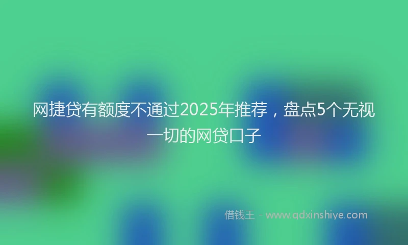 网捷贷有额度不通过2025年推荐，盘点5个无视一切的网贷口子
