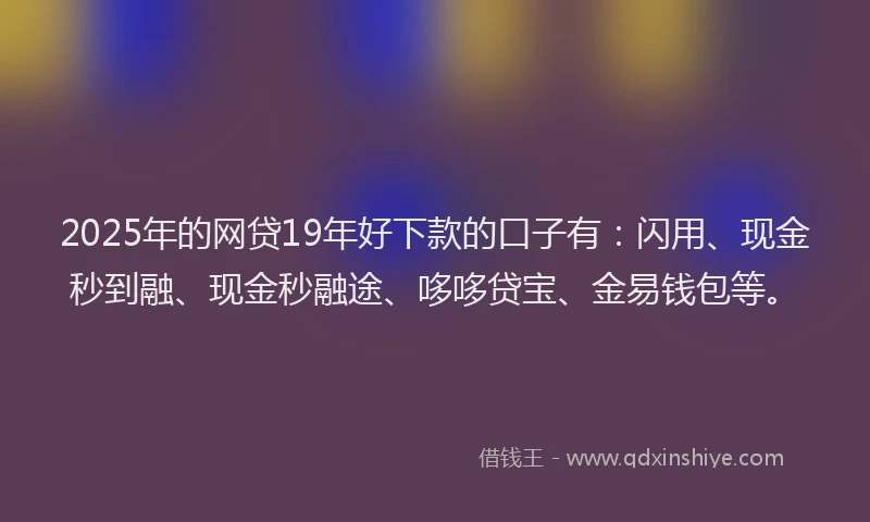 2025年的网贷19年好下款的口子有:闪用、现金秒到融、现金秒融途、哆哆贷宝、金易钱包等。