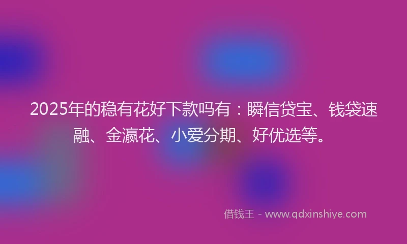 2025年的稳有花好下款吗有：瞬信贷宝、钱袋速融、金瀛花、小爱分期、好优选等。