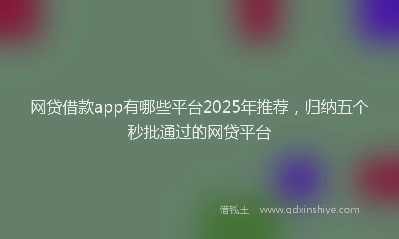 网贷借款app有哪些平台2025年推荐，归纳五个秒批通过的网贷平台