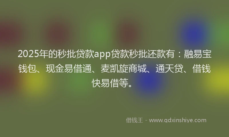 2025年的秒批贷款app贷款秒批还款有：融易宝钱包、现金易借通、麦凯旋商城、通天贷、借钱快易借等。