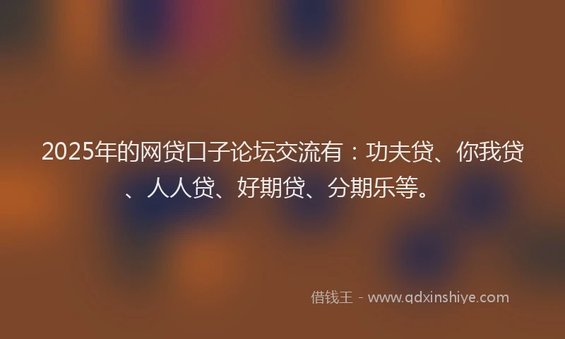 2025年的网贷口子论坛交流有：功夫贷、你我贷、人人贷、好期贷、分期乐等。