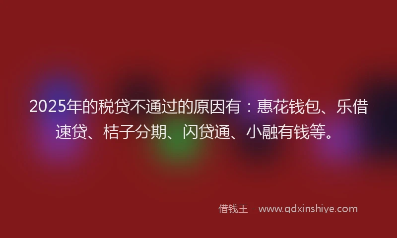 2025年的税贷不通过的原因有：惠花钱包、乐借速贷、桔子分期、闪贷通、小融有钱等。