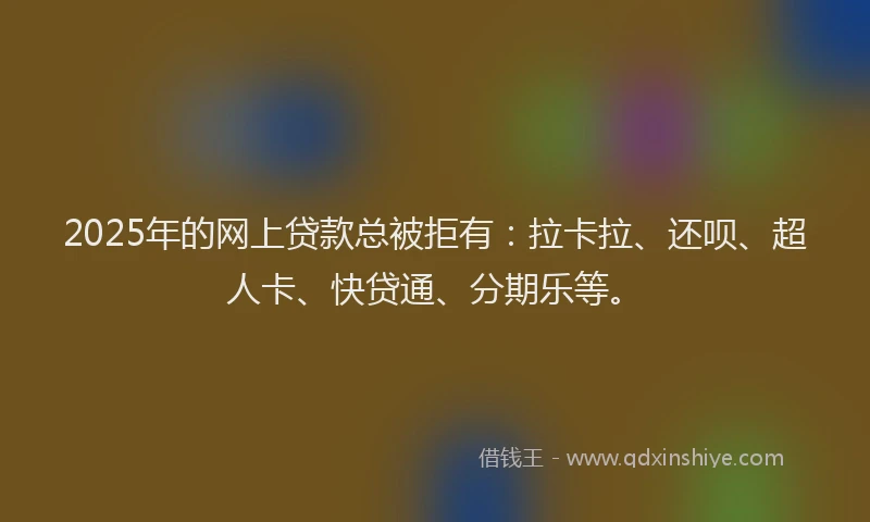 2025年的网上贷款总被拒有：拉卡拉、还呗、超人卡、快贷通、分期乐等。