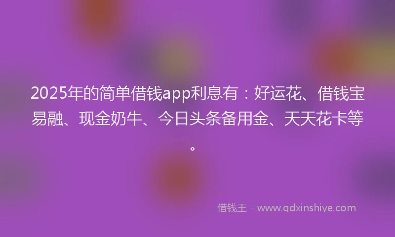 2025年的简单借钱app利息有：好运花、借钱宝易融、现金奶牛、今日头条备用金、天天花卡等。