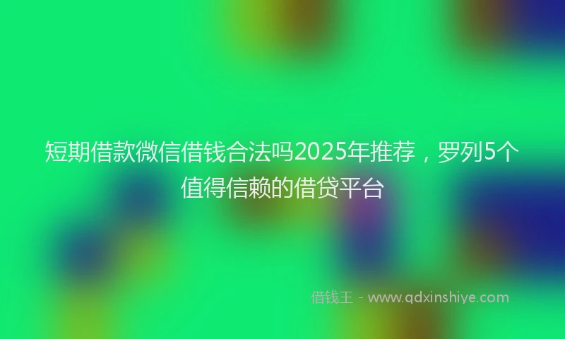 短期借款微信借钱合法吗2025年推荐，罗列5个值得信赖的借贷平台