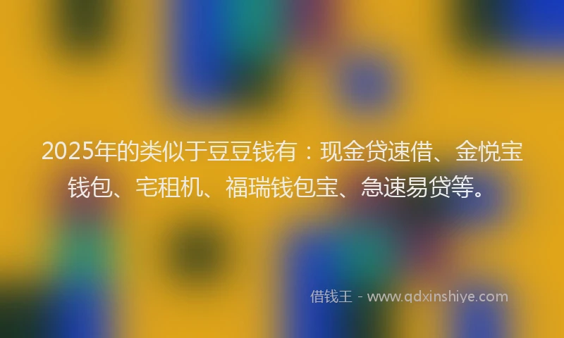2025年的类似于豆豆钱有：现金贷速借、金悦宝钱包、宅租机、福瑞钱包宝、急速易贷等。