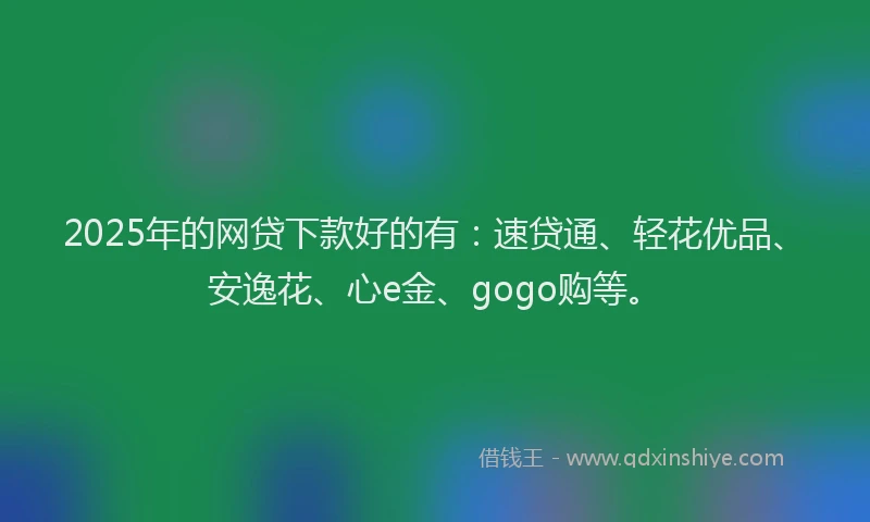 2025年的网贷下款好的有：速贷通、轻花优品、安逸花、心e金、gogo购等。
