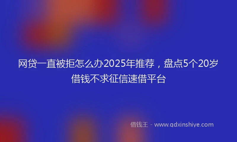 网贷一直被拒怎么办2025年推荐，盘点5个20岁借钱不求征信速借平台