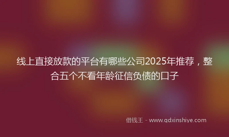 线上直接放款的平台有哪些公司2025年推荐，整合五个不看年龄征信负债的口子