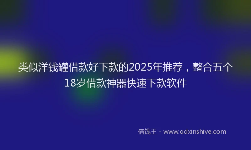类似洋钱罐借款好下款的2025年推荐，整合五个18岁借款神器快速下款软件