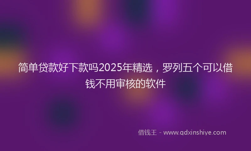 简单贷款好下款吗2025年精选，罗列五个可以借钱不用审核的软件