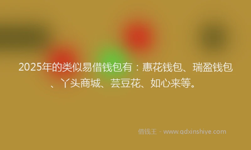 2025年的类似易借钱包有：惠花钱包、瑞盈钱包、丫头商城、芸豆花、如心来等。