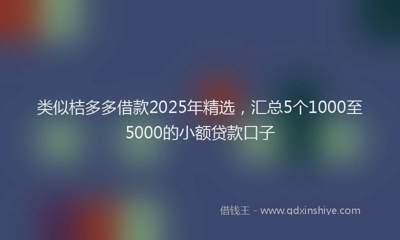 类似桔多多借款2025年精选，汇总5个1000至5000的小额贷款口子