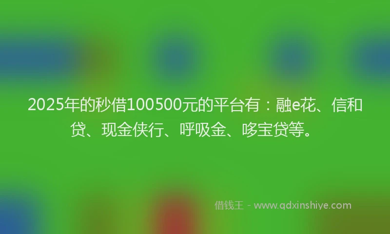 2025年的秒借100500元的平台有：融e花、信和贷、现金侠行、呼吸金、哆宝贷等。