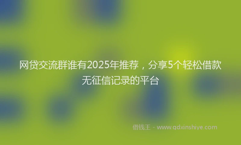 网贷交流群谁有2025年推荐，分享5个轻松借款无征信记录的平台
