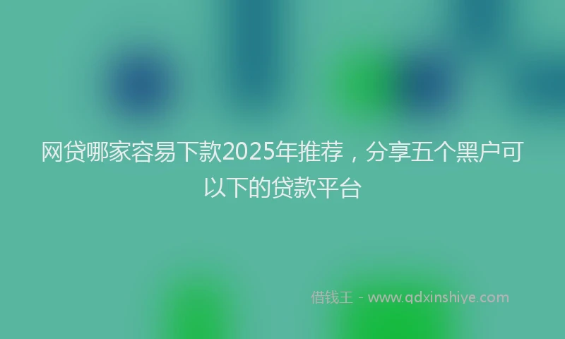 网贷哪家容易下款2025年推荐，分享五个黑户可以下的贷款平台