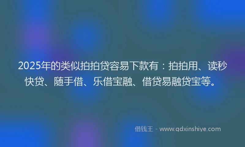 2025年的类似拍拍贷容易下款有：拍拍用、读秒快贷、随手借、乐借宝融、借贷易融贷宝等。