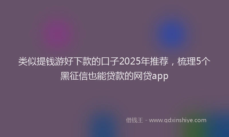 类似提钱游好下款的口子2025年推荐，梳理5个黑征信也能贷款的网贷app