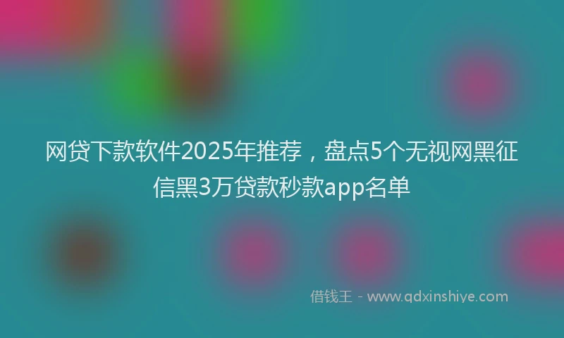 网贷下款软件2025年推荐，盘点5个无视网黑征信黑3万贷款秒款app名单