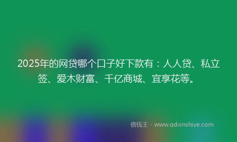 2025年的网贷哪个口子好下款有：人人贷、私立签、爱木财富、千亿商城、宜享花等。