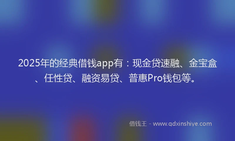 2025年的经典借钱app有：现金贷速融、金宝盒、任性贷、融资易贷、普惠Pro钱包等。