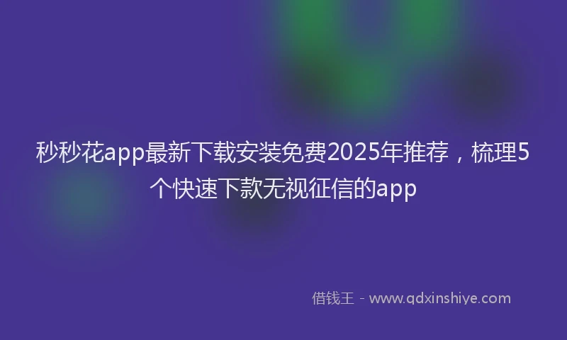 秒秒花app最新下载安装免费2025年推荐，梳理5个快速下款无视征信的app