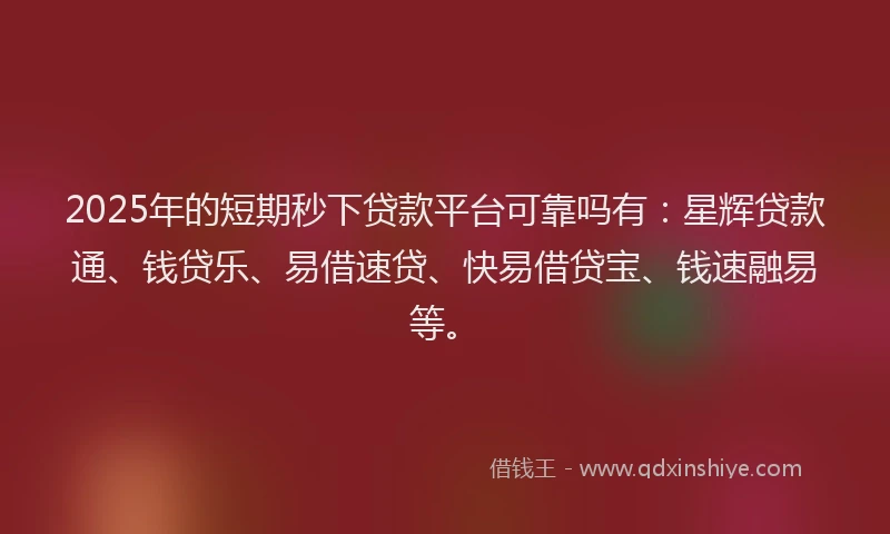 2025年的短期秒下贷款平台可靠吗有：星辉贷款通、钱贷乐、易借速贷、快易借贷宝、钱速融易等。