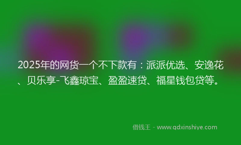 2025年的网货一个不下款有：派派优选、安逸花、贝乐享-飞鑫琼宝、盈盈速贷、福星钱包贷等。