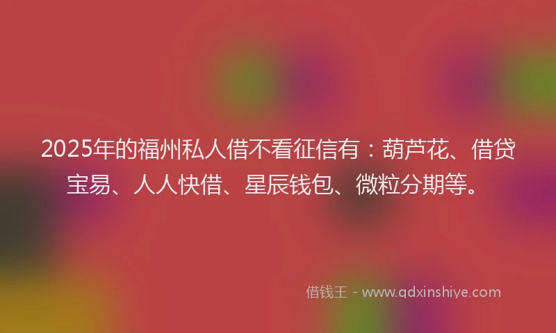 2025年的福州私人借不看征信有：葫芦花、借贷宝易、人人快借、星辰钱包、微粒分期等。