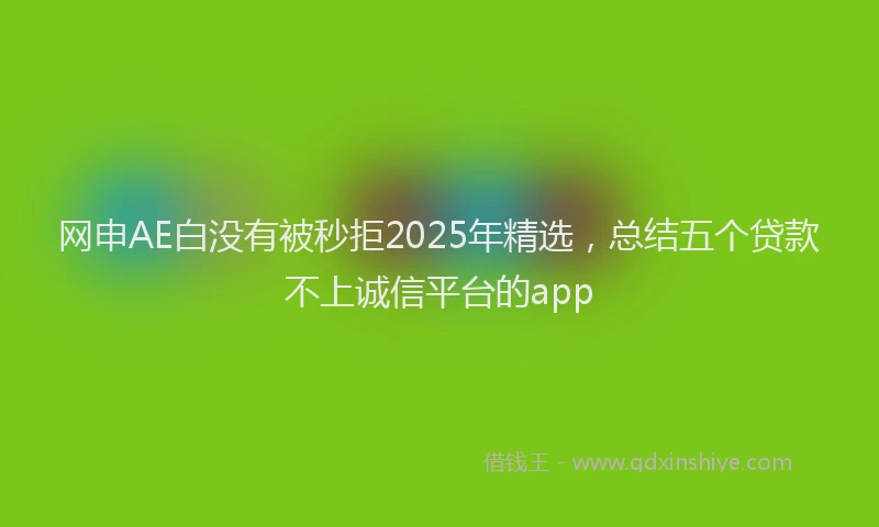 网申AE白没有被秒拒2025年精选，总结五个贷款不上诚信平台的app