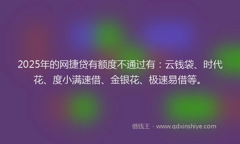 2025年的网捷贷有额度不通过有：云钱袋、时代花、度小满速借、金银花、极速易借等。