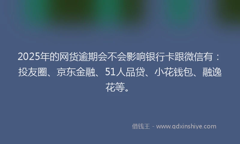 2025年的网货逾期会不会影响银行卡跟微信有：投友圈、京东金融、51人品贷、小花钱包、融逸花等。