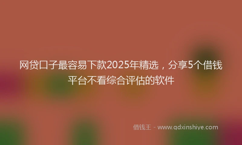网贷口子最容易下款2025年精选，分享5个借钱平台不看综合评估的软件