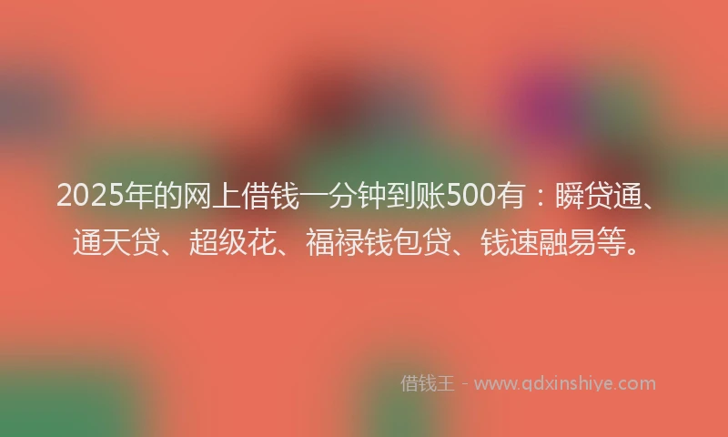 2025年的网上借钱一分钟到账500有：瞬贷通、通天贷、超级花、福禄钱包贷、钱速融易等。