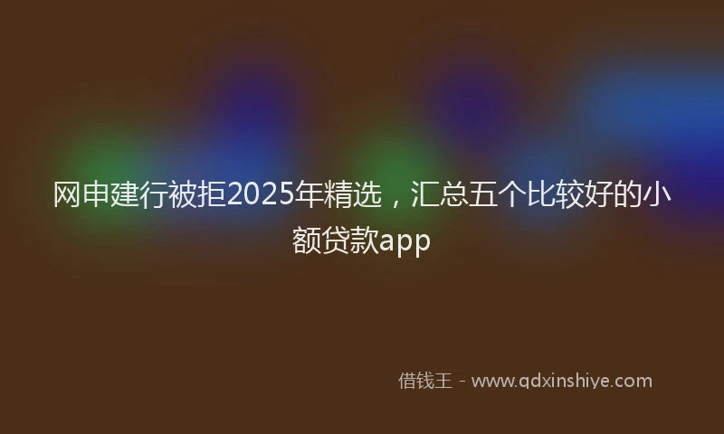 网申建行被拒2025年精选，汇总五个比较好的小额贷款app