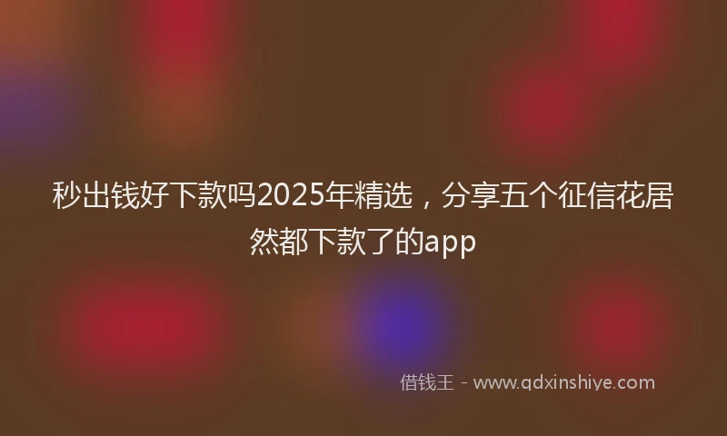 秒出钱好下款吗2025年精选，分享五个征信花居然都下款了的app