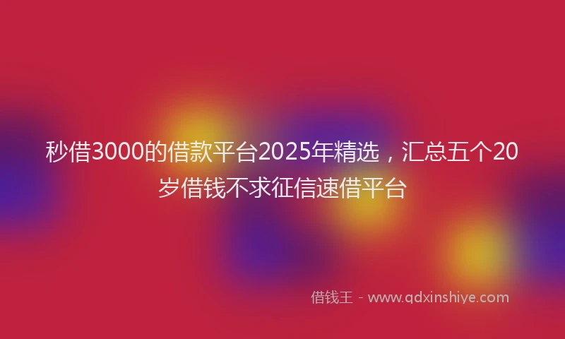 秒借3000的借款平台2025年精选，汇总五个20岁借钱不求征信速借平台